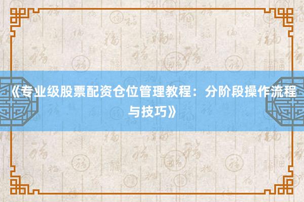 《专业级股票配资仓位管理教程：分阶段操作流程与技巧》