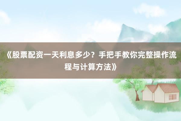 《股票配资一天利息多少?手把手教你完整操作流程与计算方法》
