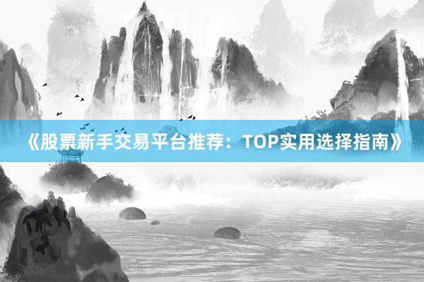 《股票新手交易平台推荐：TOP实用选择指南》