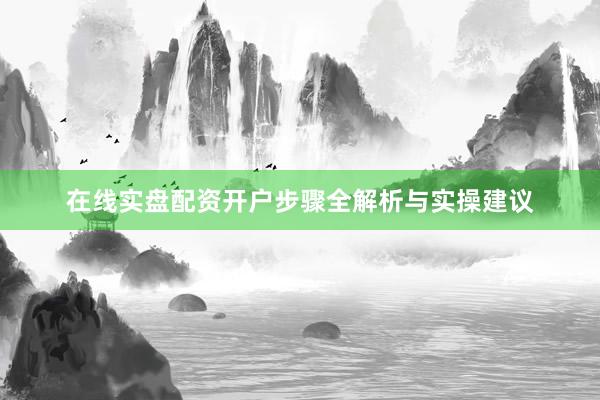 在线实盘配资开户步骤全解析与实操建议