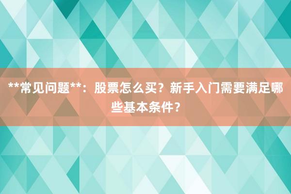 **常见问题**：股票怎么买？新手入门需要满足哪些基本条件？