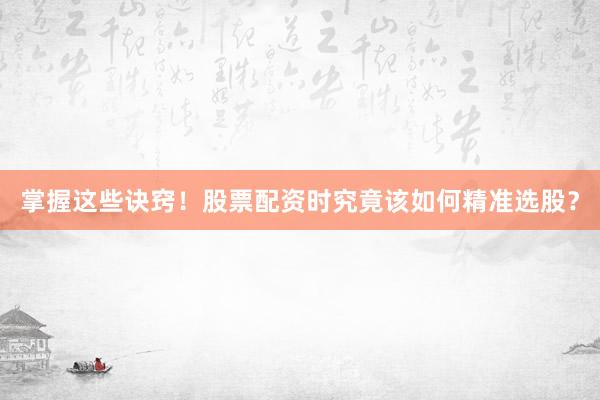 掌握这些诀窍！股票配资时究竟该如何精准选股？