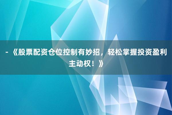 - 《股票配资仓位控制有妙招，轻松掌握投资盈利主动权！》