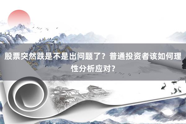 股票突然跌是不是出问题了？普通投资者该如何理性分析应对？