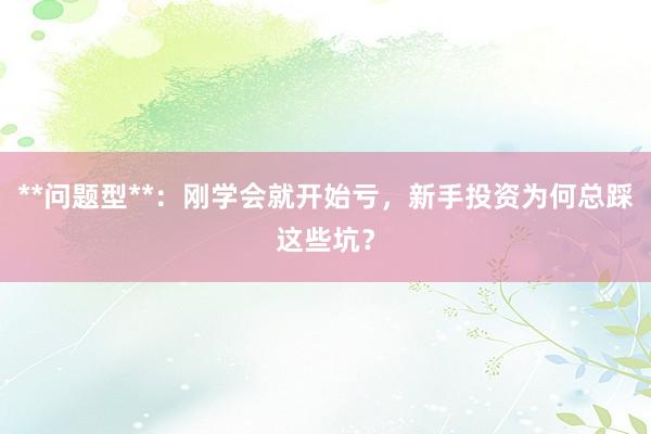 **问题型**：刚学会就开始亏，新手投资为何总踩这些坑？