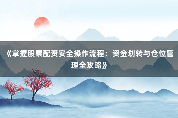 《掌握股票配资安全操作流程：资金划转与仓位管理全攻略》