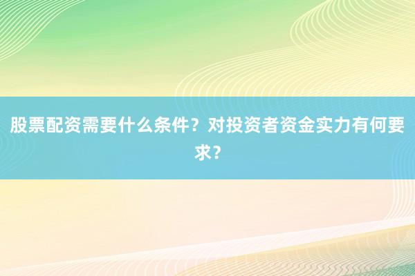 股票配资需要什么条件？对投资者资金实力有何要求？