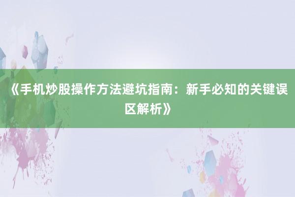 《手机炒股操作方法避坑指南：新手必知的关键误区解析》