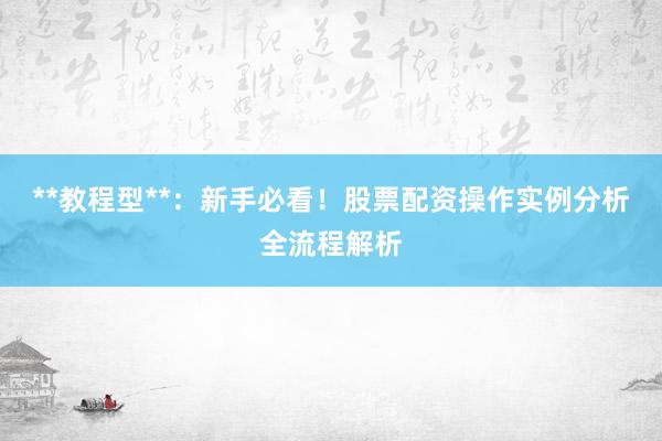 **教程型**：新手必看！股票配资操作实例分析全流程解析