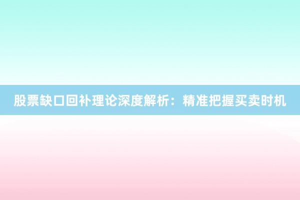 股票缺口回补理论深度解析：精准把握买卖时机