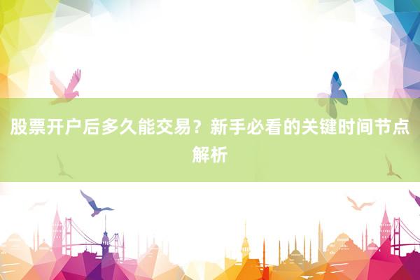 股票开户后多久能交易？新手必看的关键时间节点解析