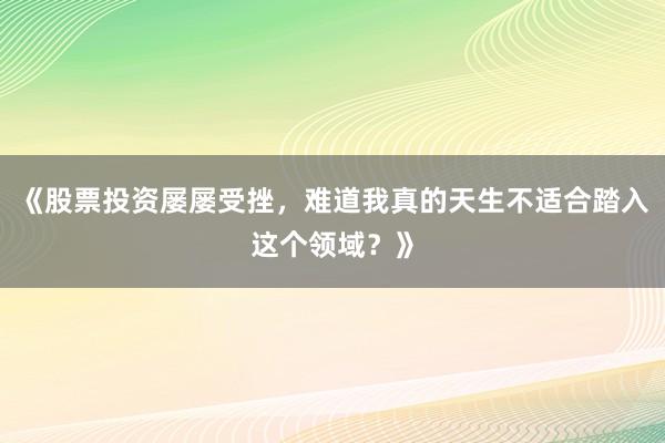 《股票投资屡屡受挫，难道我真的天生不适合踏入这个领域？》