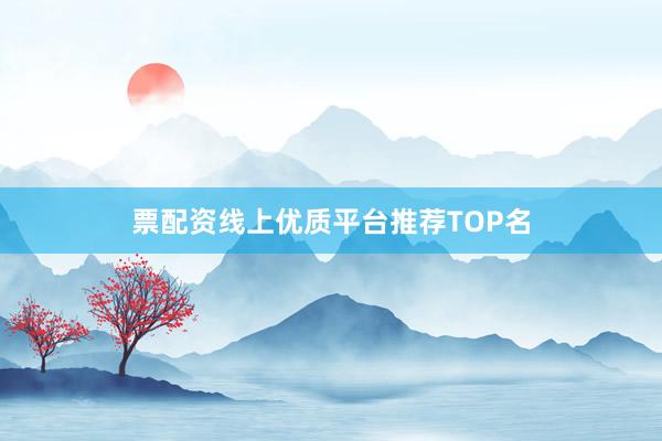 票配资线上优质平台推荐TOP名