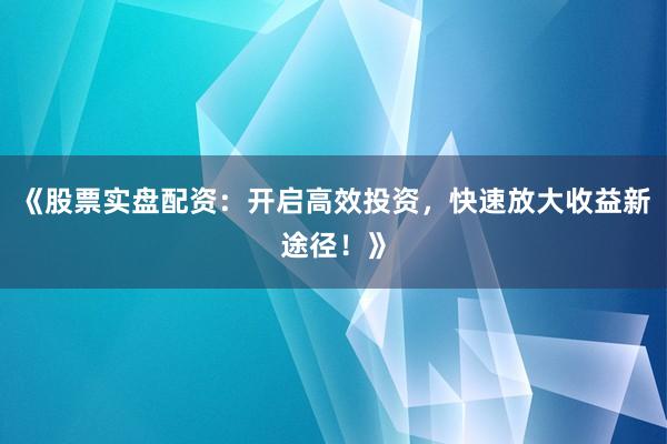 《股票实盘配资：开启高效投资，快速放大收益新途径！》