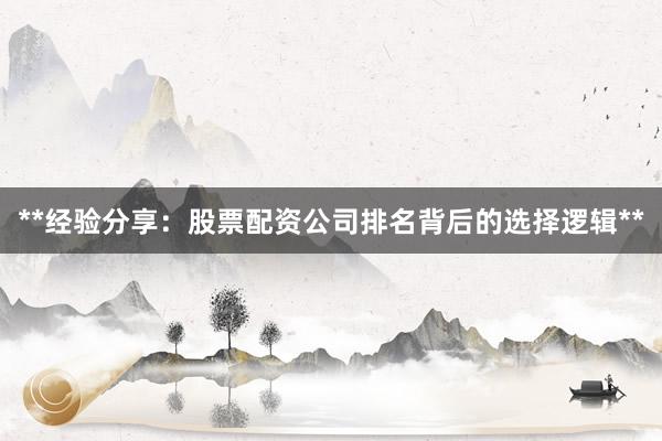 **经验分享：股票配资公司排名背后的选择逻辑**