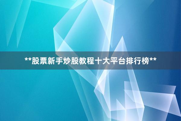 **股票新手炒股教程十大平台排行榜**