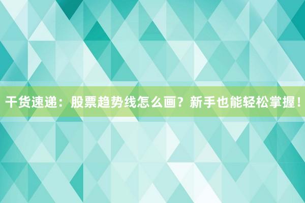 干货速递：股票趋势线怎么画？新手也能轻松掌握！