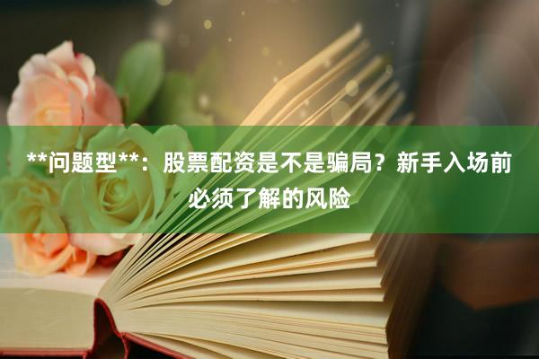 **问题型**：股票配资是不是骗局？新手入场前必须了解的风险