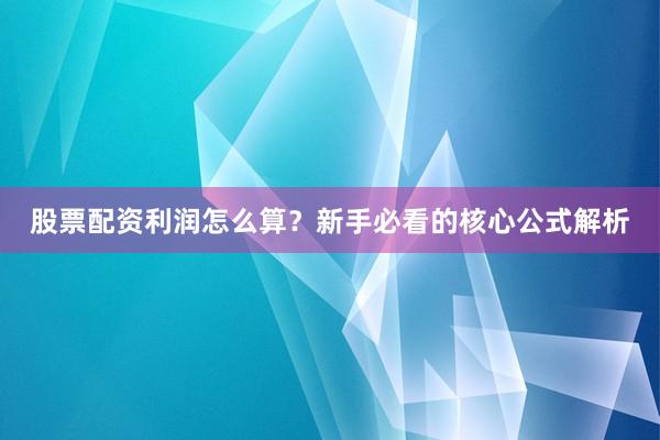 股票配资利润怎么算？新手必看的核心公式解析