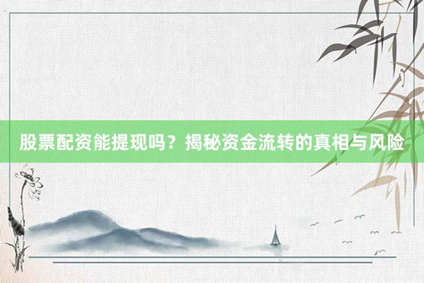 股票配资能提现吗？揭秘资金流转的真相与风险