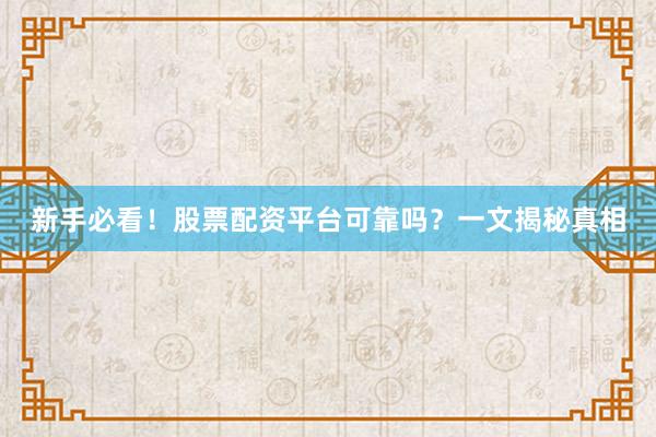 新手必看！股票配资平台可靠吗？一文揭秘真相