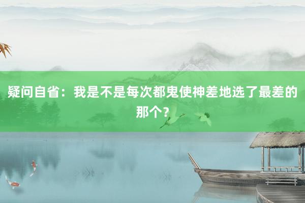 疑问自省:我是不是每次都鬼使神差地选了最差的那个?