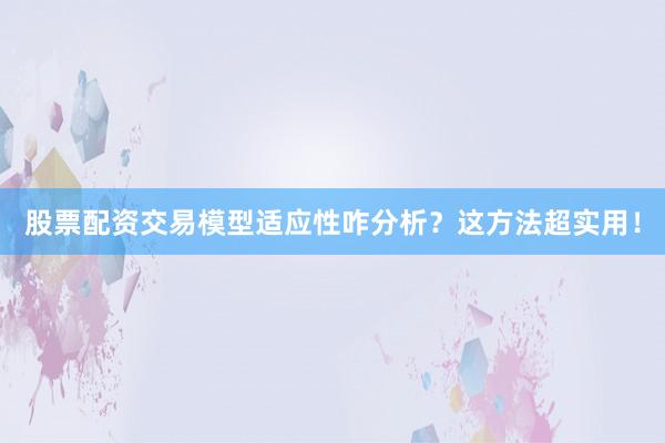 股票配资交易模型适应性咋分析?这方法超实用!