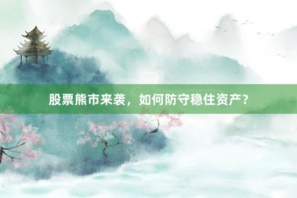 股票熊市来袭,如何防守稳住资产?