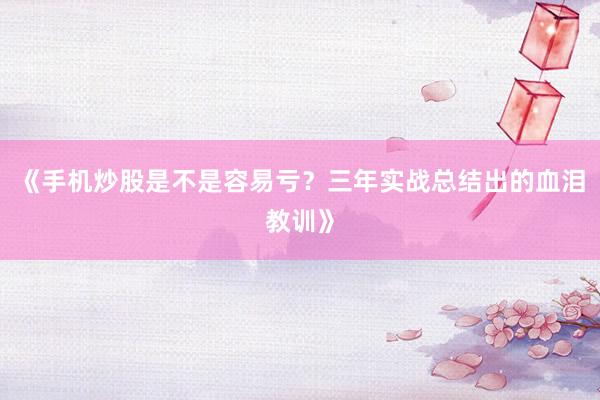 《手机炒股是不是容易亏?三年实战总结出的血泪教训》