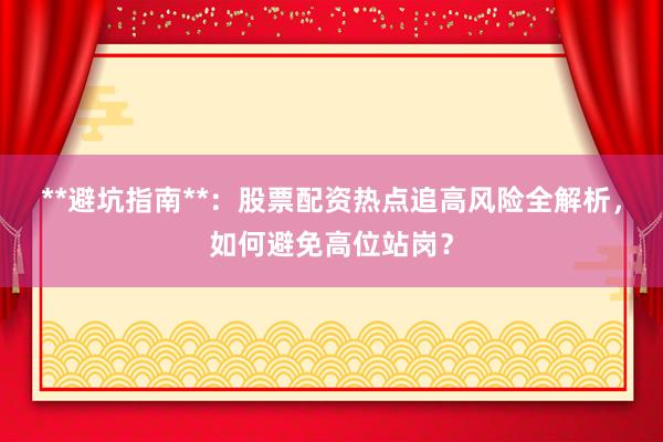 **避坑指南**：股票配资热点追高风险全解析，如何避免高位站岗？