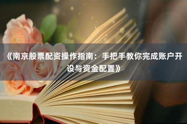 《南京股票配资操作指南:手把手教你完成账户开设与资金配置》