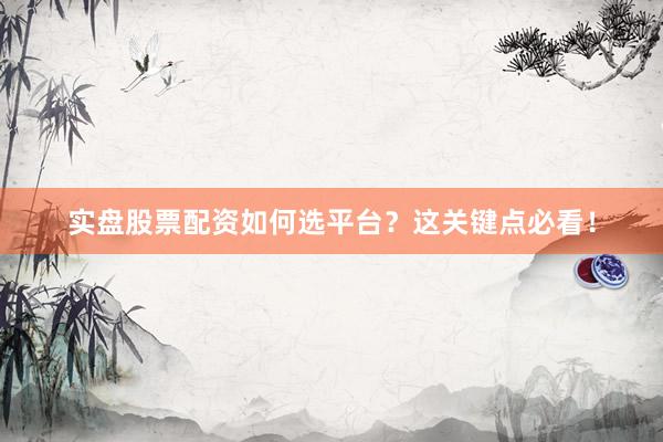 实盘股票配资如何选平台？这关键点必看！