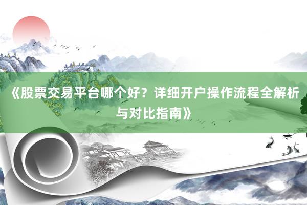 《股票交易平台哪个好？详细开户操作流程全解析与对比指南》