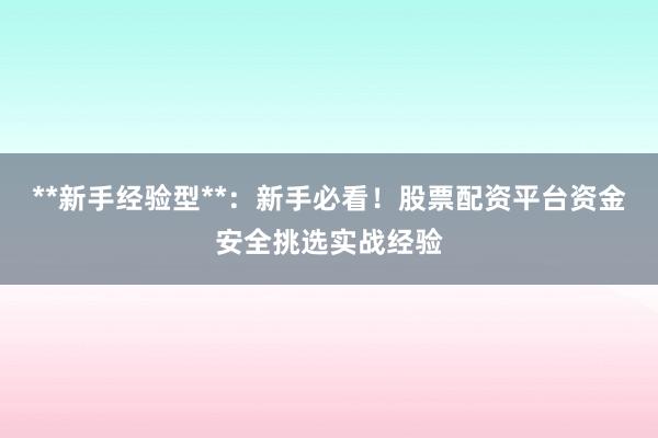 **新手经验型**：新手必看！股票配资平台资金安全挑选实战经验