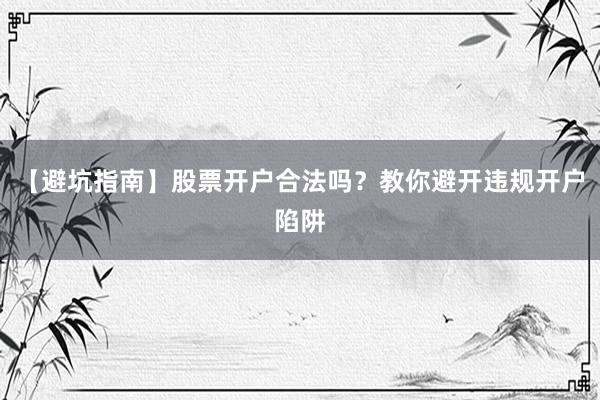 【避坑指南】股票开户合法吗？教你避开违规开户陷阱