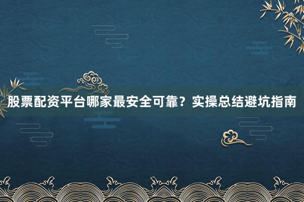 股票配资平台哪家最安全可靠？实操总结避坑指南
