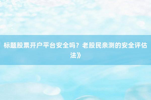 标题股票开户平台安全吗？老股民亲测的安全评估法》