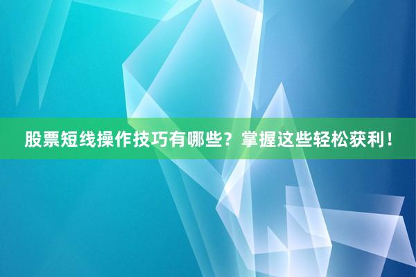 股票短线操作技巧有哪些？掌握这些轻松获利！