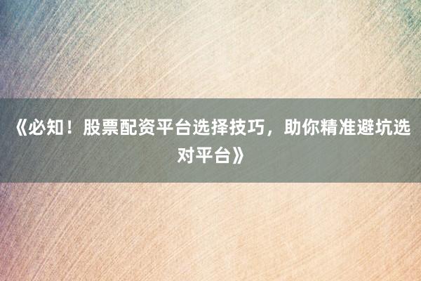 《必知！股票配资平台选择技巧，助你精准避坑选对平台》