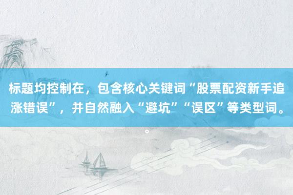 标题均控制在，包含核心关键词“股票配资新手追涨错误”，并自然融入“避坑”“误区”等类型词。
