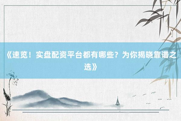 《速览！实盘配资平台都有哪些？为你揭晓靠谱之选》
