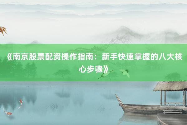 《南京股票配资操作指南：新手快速掌握的八大核心步骤》