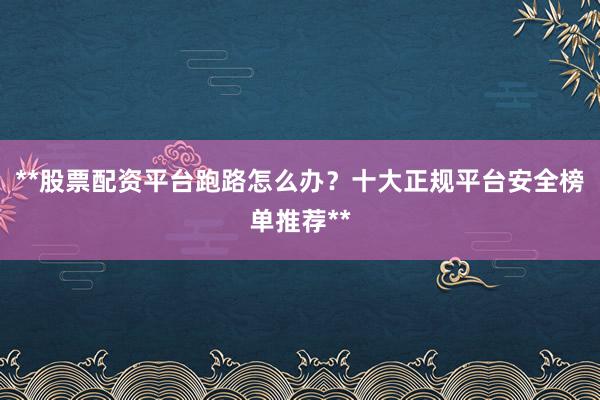 **股票配资平台跑路怎么办？十大正规平台安全榜单推荐**