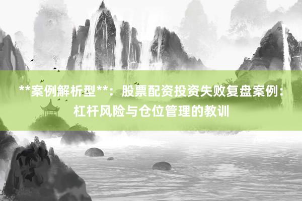 **案例解析型**：股票配资投资失败复盘案例：杠杆风险与仓位管理的教训