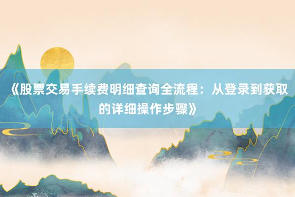 《股票交易手续费明细查询全流程：从登录到获取的详细操作步骤》