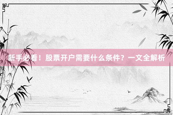 新手必看！股票开户需要什么条件？一文全解析