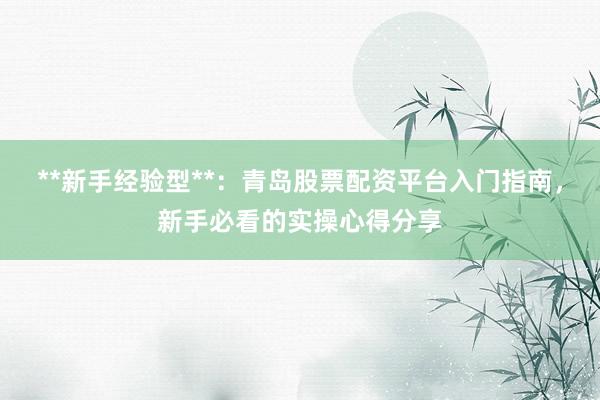 **新手经验型**：青岛股票配资平台入门指南，新手必看的实操心得分享