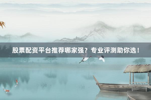 股票配资平台推荐哪家强？专业评测助你选！