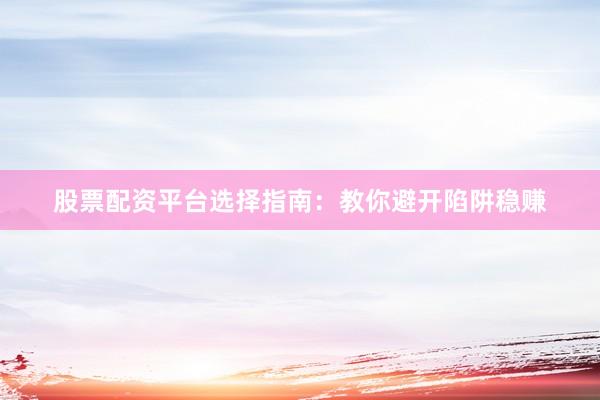 股票配资平台选择指南：教你避开陷阱稳赚