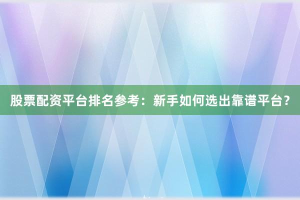 股票配资平台排名参考：新手如何选出靠谱平台？